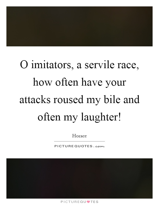 O imitators, a servile race, how often have your attacks roused my bile and often my laughter! Picture Quote #1