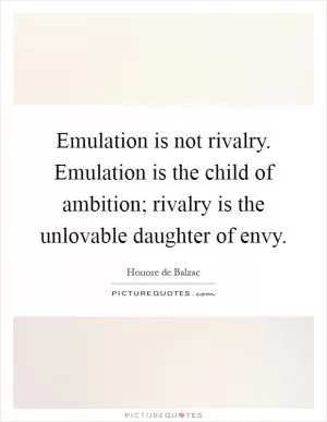 Emulation is not rivalry. Emulation is the child of ambition; rivalry is the unlovable daughter of envy Picture Quote #1