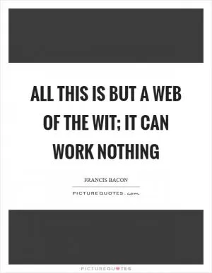 All this is but a web of the wit; it can work nothing Picture Quote #1