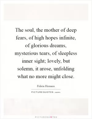 The soul, the mother of deep fears, of high hopes infinite, of glorious dreams, mysterious tears, of sleepless inner sight; lovely, but solemn, it arose, unfolding what no more might close Picture Quote #1