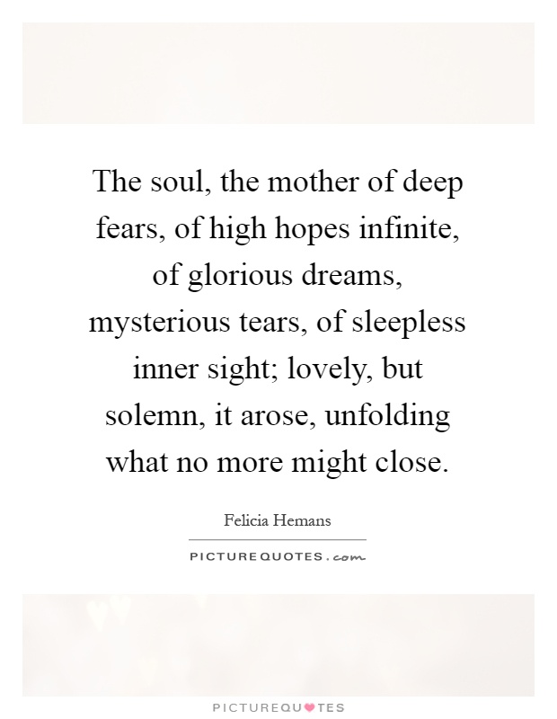 The soul, the mother of deep fears, of high hopes infinite, of glorious dreams, mysterious tears, of sleepless inner sight; lovely, but solemn, it arose, unfolding what no more might close Picture Quote #1