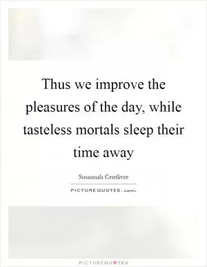 Thus we improve the pleasures of the day, while tasteless mortals sleep their time away Picture Quote #1