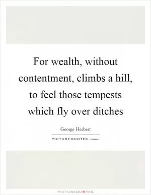 For wealth, without contentment, climbs a hill, to feel those tempests which fly over ditches Picture Quote #1
