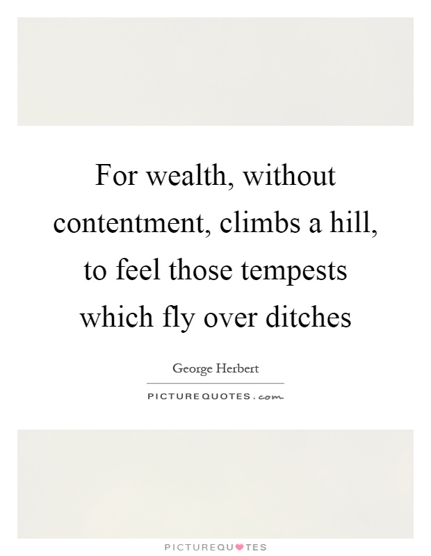 For wealth, without contentment, climbs a hill, to feel those tempests which fly over ditches Picture Quote #1