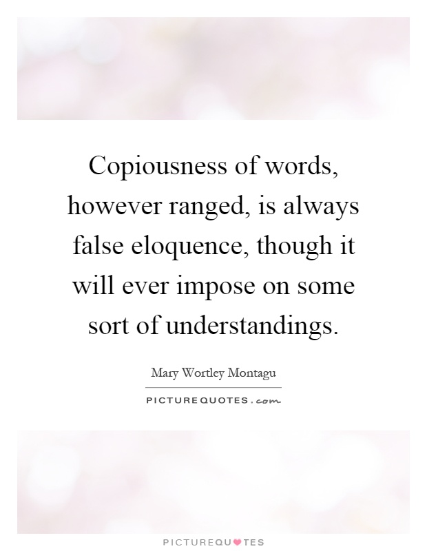 Copiousness of words, however ranged, is always false eloquence, though it will ever impose on some sort of understandings Picture Quote #1