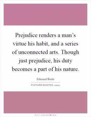 Prejudice renders a man’s virtue his habit, and a series of unconnected arts. Though just prejudice, his duty becomes a part of his nature Picture Quote #1