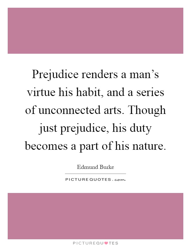 Prejudice renders a man's virtue his habit, and a series of unconnected arts. Though just prejudice, his duty becomes a part of his nature Picture Quote #1