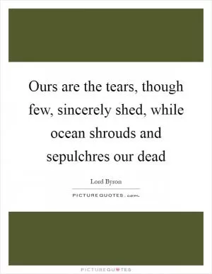 Ours are the tears, though few, sincerely shed, while ocean shrouds and sepulchres our dead Picture Quote #1