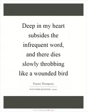 Deep in my heart subsides the infrequent word, and there dies slowly throbbing like a wounded bird Picture Quote #1