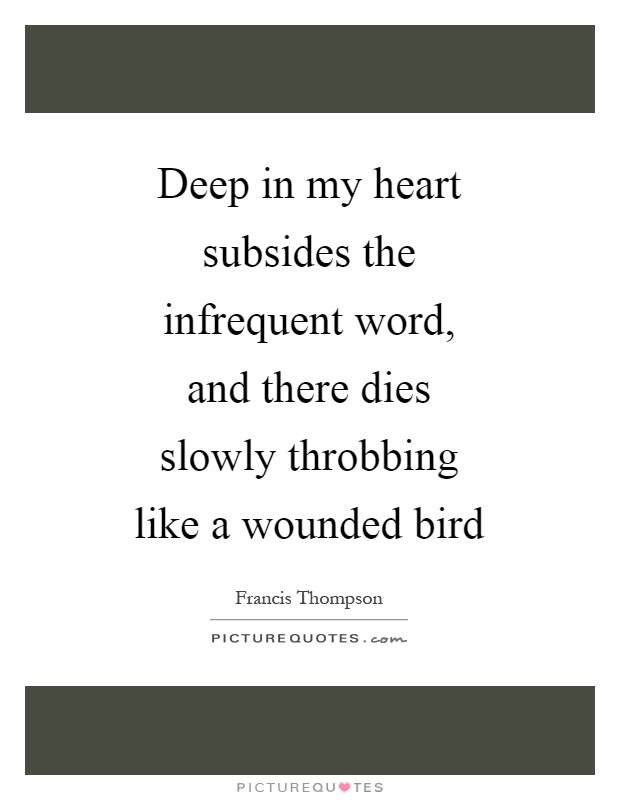 Deep in my heart subsides the infrequent word, and there dies slowly throbbing like a wounded bird Picture Quote #1
