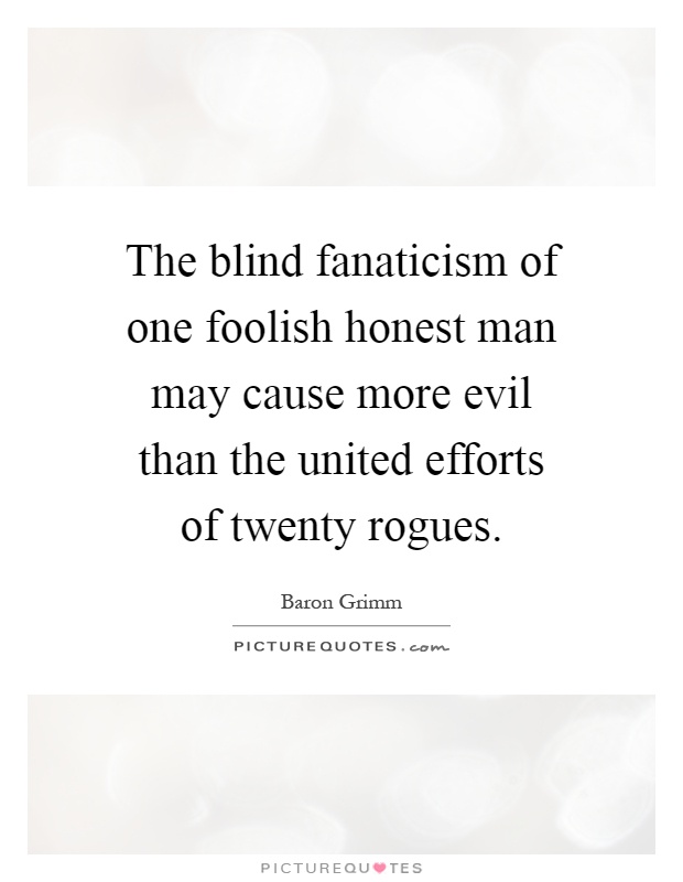 The blind fanaticism of one foolish honest man may cause more evil than the united efforts of twenty rogues Picture Quote #1