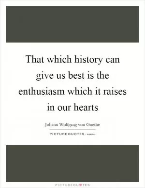 That which history can give us best is the enthusiasm which it raises in our hearts Picture Quote #1