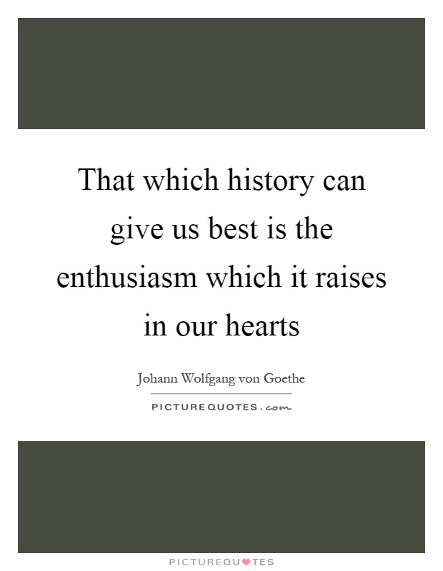That which history can give us best is the enthusiasm which it raises in our hearts Picture Quote #1