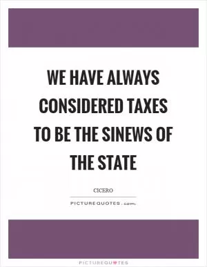 We have always considered taxes to be the sinews of the state Picture Quote #1