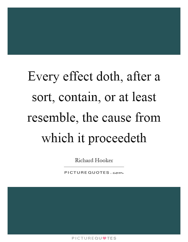 Every effect doth, after a sort, contain, or at least resemble, the cause from which it proceedeth Picture Quote #1
