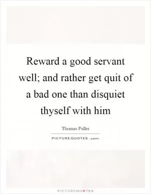 Reward a good servant well; and rather get quit of a bad one than disquiet thyself with him Picture Quote #1