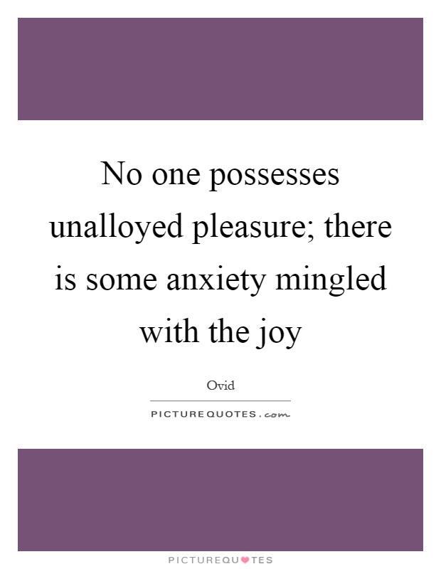 No one possesses unalloyed pleasure; there is some anxiety mingled with the joy Picture Quote #1