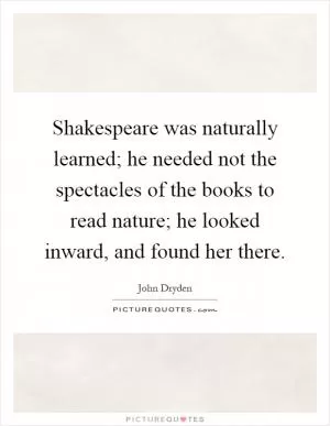 Shakespeare was naturally learned; he needed not the spectacles of the books to read nature; he looked inward, and found her there Picture Quote #1