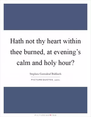 Hath not thy heart within thee burned, at evening’s calm and holy hour? Picture Quote #1