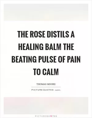The rose distils a healing balm the beating pulse of pain to calm Picture Quote #1