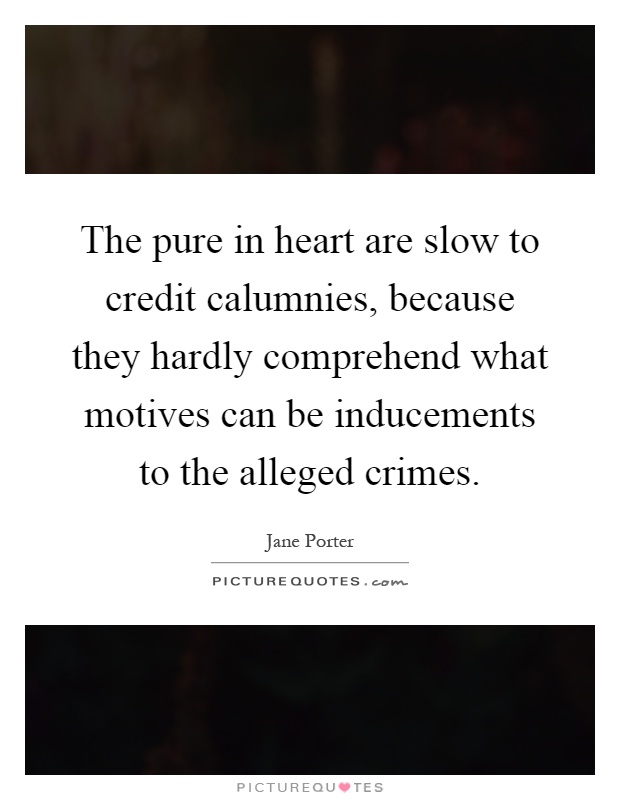 The pure in heart are slow to credit calumnies, because they hardly comprehend what motives can be inducements to the alleged crimes Picture Quote #1