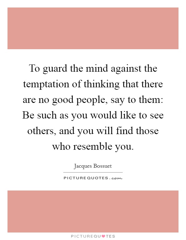 To guard the mind against the temptation of thinking that there are no good people, say to them: Be such as you would like to see others, and you will find those who resemble you Picture Quote #1