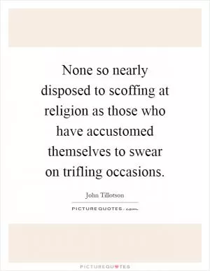 None so nearly disposed to scoffing at religion as those who have accustomed themselves to swear on trifling occasions Picture Quote #1