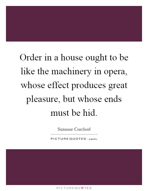 Order in a house ought to be like the machinery in opera, whose effect produces great pleasure, but whose ends must be hid Picture Quote #1