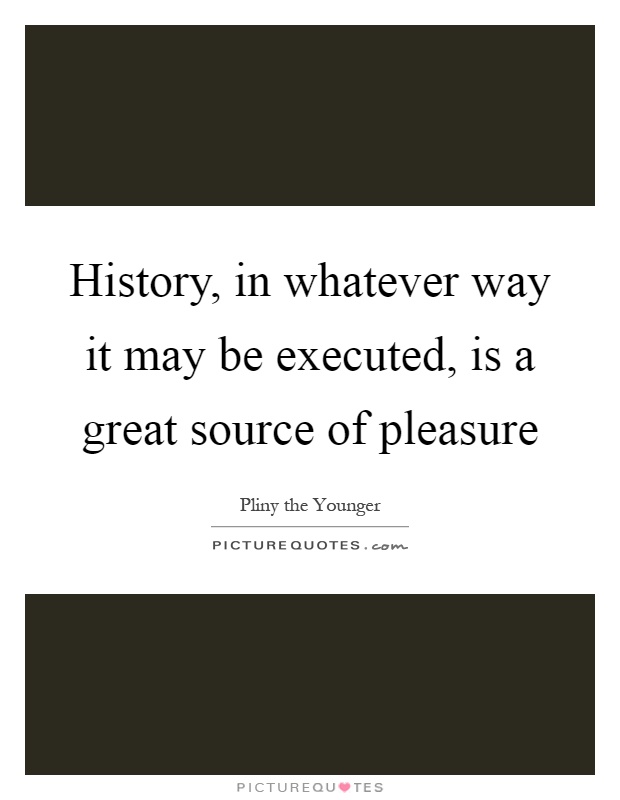 History, in whatever way it may be executed, is a great source of pleasure Picture Quote #1