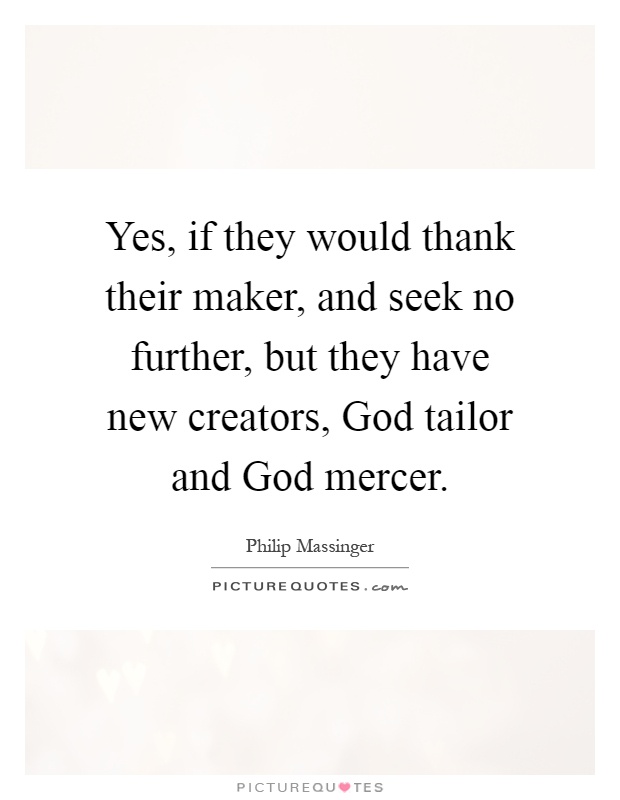 Yes, if they would thank their maker, and seek no further, but they have new creators, God tailor and God mercer Picture Quote #1