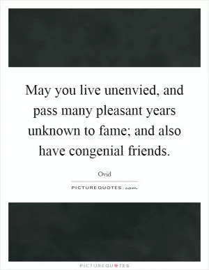 May you live unenvied, and pass many pleasant years unknown to fame; and also have congenial friends Picture Quote #1