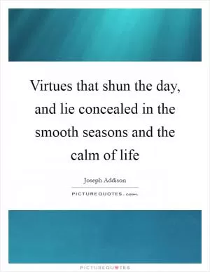 Virtues that shun the day, and lie concealed in the smooth seasons and the calm of life Picture Quote #1