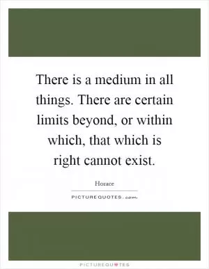 There is a medium in all things. There are certain limits beyond, or within which, that which is right cannot exist Picture Quote #1