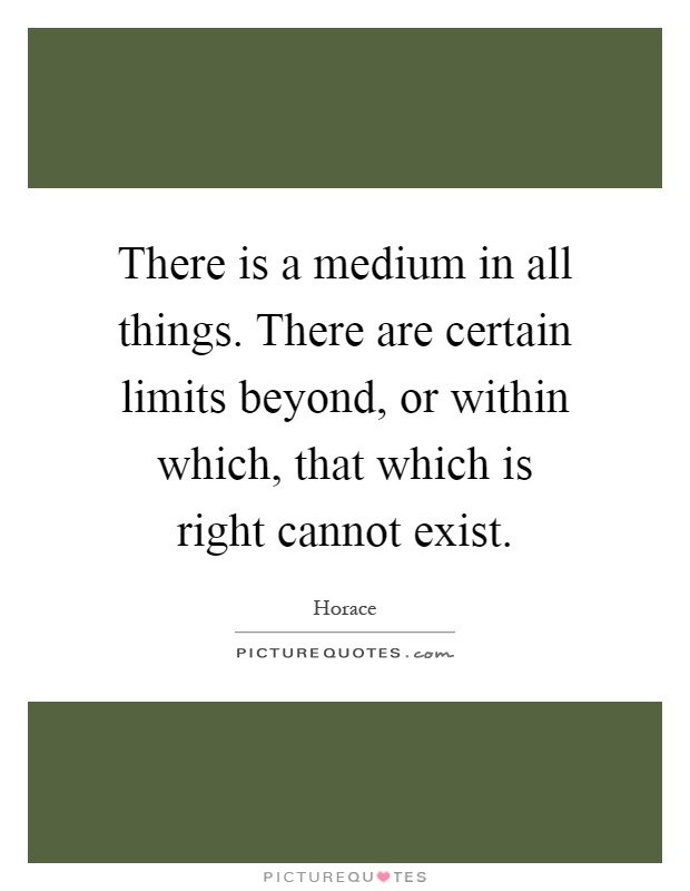 There is a medium in all things. There are certain limits beyond, or within which, that which is right cannot exist Picture Quote #1