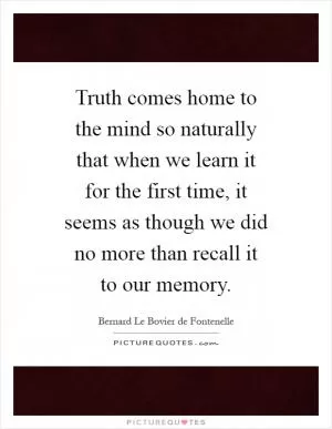 Truth comes home to the mind so naturally that when we learn it for the first time, it seems as though we did no more than recall it to our memory Picture Quote #1