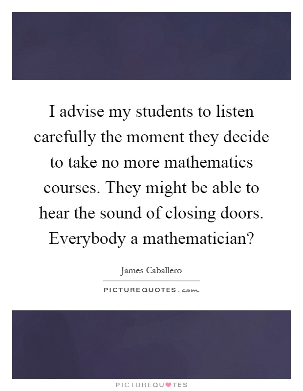 I advise my students to listen carefully the moment they decide to take no more mathematics courses. They might be able to hear the sound of closing doors. Everybody a mathematician? Picture Quote #1