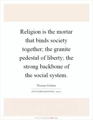 Religion is the mortar that binds society together; the granite pedestal of liberty; the strong backbone of the social system Picture Quote #1