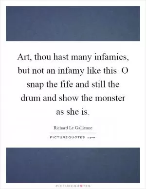 Art, thou hast many infamies, but not an infamy like this. O snap the fife and still the drum and show the monster as she is Picture Quote #1