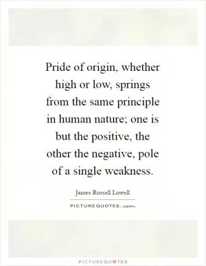 Pride of origin, whether high or low, springs from the same principle in human nature; one is but the positive, the other the negative, pole of a single weakness Picture Quote #1