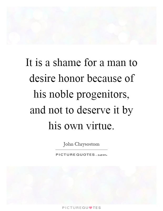 It is a shame for a man to desire honor because of his noble progenitors, and not to deserve it by his own virtue Picture Quote #1