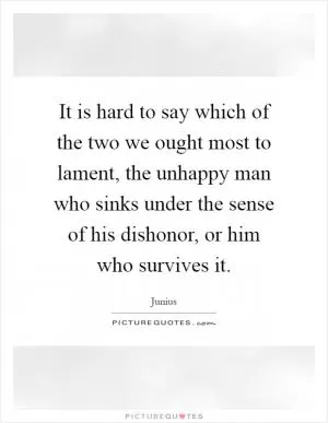 It is hard to say which of the two we ought most to lament, the unhappy man who sinks under the sense of his dishonor, or him who survives it Picture Quote #1