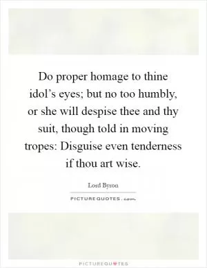 Do proper homage to thine idol’s eyes; but no too humbly, or she will despise thee and thy suit, though told in moving tropes: Disguise even tenderness if thou art wise Picture Quote #1