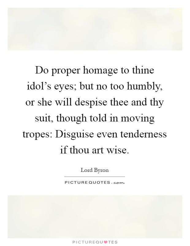 Do proper homage to thine idol's eyes; but no too humbly, or she will despise thee and thy suit, though told in moving tropes: Disguise even tenderness if thou art wise Picture Quote #1