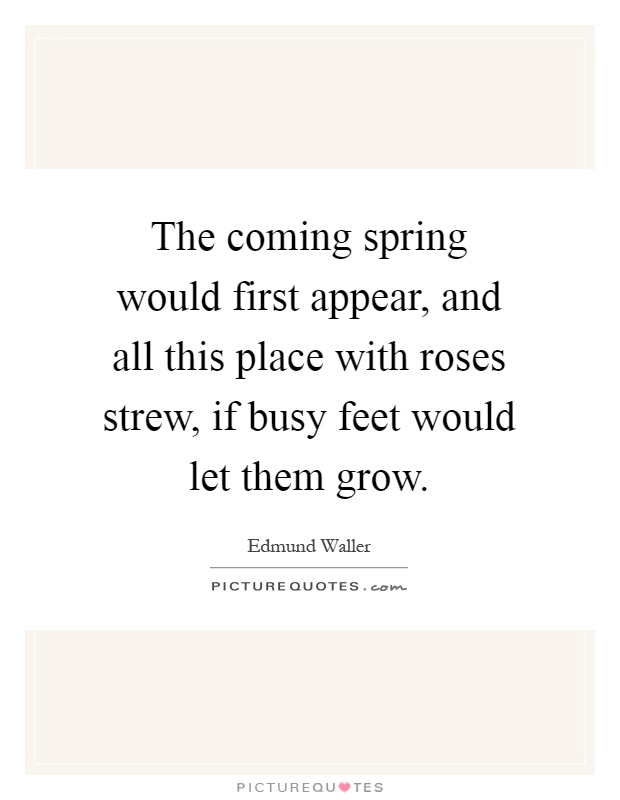 The coming spring would first appear, and all this place with roses strew, if busy feet would let them grow Picture Quote #1