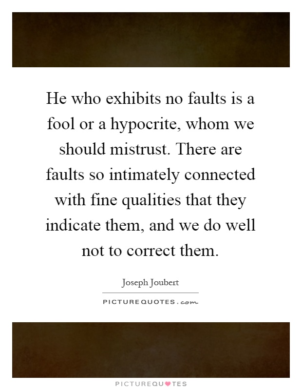 He who exhibits no faults is a fool or a hypocrite, whom we should mistrust. There are faults so intimately connected with fine qualities that they indicate them, and we do well not to correct them Picture Quote #1