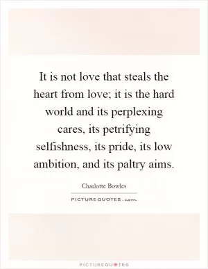 It is not love that steals the heart from love; it is the hard world and its perplexing cares, its petrifying selfishness, its pride, its low ambition, and its paltry aims Picture Quote #1