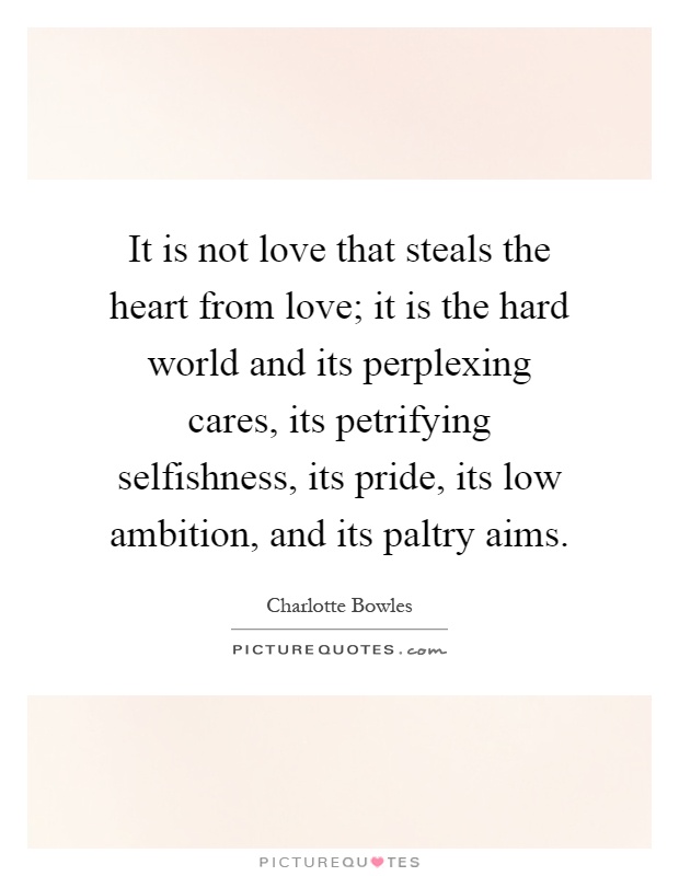 It is not love that steals the heart from love; it is the hard world and its perplexing cares, its petrifying selfishness, its pride, its low ambition, and its paltry aims Picture Quote #1