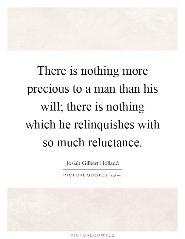 There is nothing more precious to a man than his will; there is nothing which he relinquishes with so much reluctance Picture Quote #1