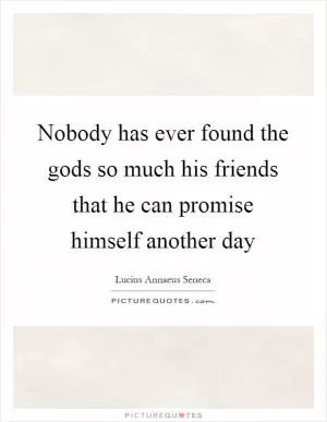 Nobody has ever found the gods so much his friends that he can promise himself another day Picture Quote #1