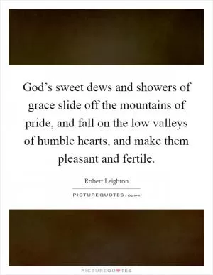 God’s sweet dews and showers of grace slide off the mountains of pride, and fall on the low valleys of humble hearts, and make them pleasant and fertile Picture Quote #1